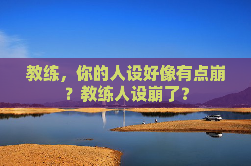 教练,你的人设好像有点崩?教练人设崩了? 教练,你的人设好像有点崩?教练人设崩了?
