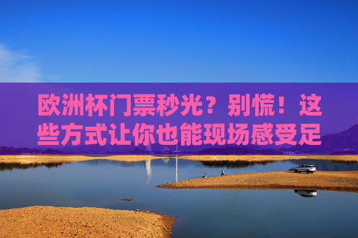欧洲杯门票秒光?别慌!这些方式让你也能现场感受足球狂潮!欧洲杯门票秒光?别慌!你也能现场感受足球狂潮! 欧洲杯门票秒光?别慌!这些方式让你也能现场感受足球狂潮!欧洲杯门票秒光?别慌!你也能现场感受足球狂潮!
