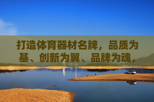 打造体育器材名牌,品质为基、创新为翼、品牌为魂,体育器材名牌,品质为基、创新为翼、品牌为魂 打造体育器材名牌,品质为基、创新为翼、品牌为魂,体育器材名牌,品质为基、创新为翼、品牌为魂