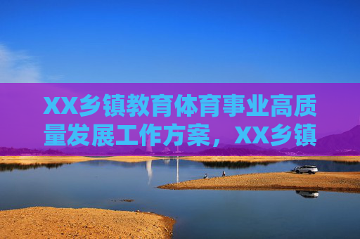 XX乡镇教育体育事业高质量发展工作方案,XX乡镇关于推进教育体育事业高质量发展的工作方案 XX乡镇教育体育事业高质量发展工作方案,XX乡镇关于推进教育体育事业高质量发展的工作方案