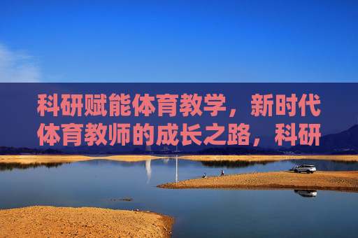 科研赋能体育教学,新时代体育教师的成长之路,科研赋能体育教学,新时代体育教师的成长之路 科研赋能体育教学,新时代体育教师的成长之路,科研赋能体育教学,新时代体育教师的成长之路