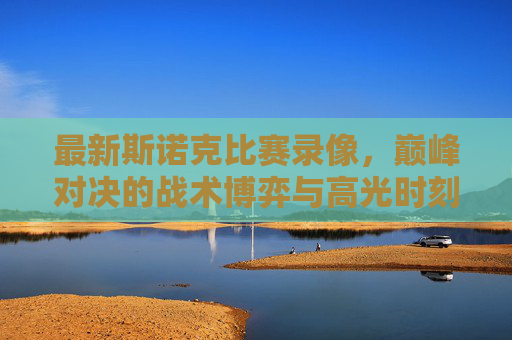 最新斯诺克比赛录像,巅峰对决的战术博弈与高光时刻,斯诺克巅峰对决,战术博弈与高光时刻 最新斯诺克比赛录像,巅峰对决的战术博弈与高光时刻,斯诺克巅峰对决,战术博弈与高光时刻