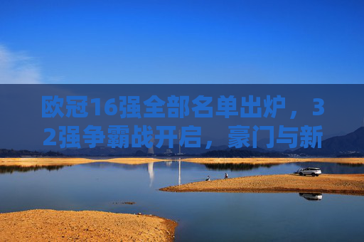 欧冠16强全部名单出炉,32强争霸战开启,豪门与新锐共舞,欧冠16强名单出炉,32强争霸战启幕,豪门新锐共舞 欧冠16强全部名单出炉,32强争霸战开启,豪门与新锐共舞,欧冠16强名单出炉,32强争霸战启幕,豪门新锐共舞