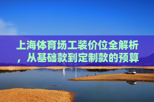 上海体育场工装价位全解析，从基础款到定制款的预算指南，上海体育场工装价位与预算指南，从基础款到定制款