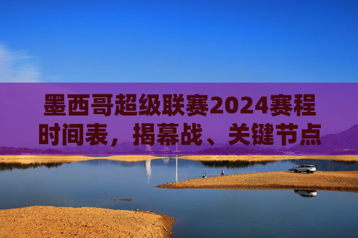 墨西哥超级联赛2024赛程时间表,揭幕战、关键节点与观赛指南,墨西哥超级联赛2024赛程时间表,揭幕战、关键节点与观赛指南 墨西哥超级联赛2024赛程时间表,揭幕战、关键节点与观赛指南,墨西哥超级联赛2024赛程时间表,揭幕战、关键节点与观赛指南