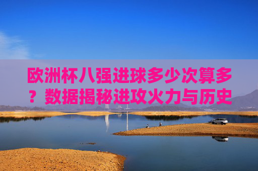 欧洲杯八强进球多少次算多?数据揭秘进攻火力与历史纪录,欧洲杯八强进球多少算多?数据揭秘进攻火力与历史纪录 欧洲杯八强进球多少次算多?数据揭秘进攻火力与历史纪录,欧洲杯八强进球多少算多?数据揭秘进攻火力与历史纪录