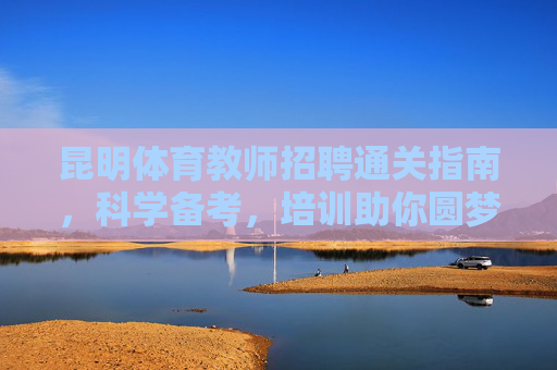 昆明体育教师招聘通关指南,科学备考,培训助你圆梦讲台,昆明体育教师招聘通关指南,科学备考培训助你圆梦讲台 昆明体育教师招聘通关指南,科学备考,培训助你圆梦讲台,昆明体育教师招聘通关指南,科学备考培训助你圆梦讲台