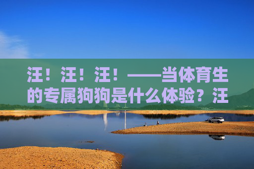 汪！汪！汪！——当体育生的专属狗狗是什么体验？汪！汪！汪！体育生专属狗狗是什么体验？