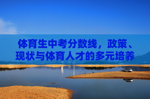 体育生中考分数线,政策、现状与体育人才的多元培养路径,体育生中考分数线,政策、现状与多元培养路径 体育生中考分数线,政策、现状与体育人才的多元培养路径,体育生中考分数线,政策、现状与多元培养路径
