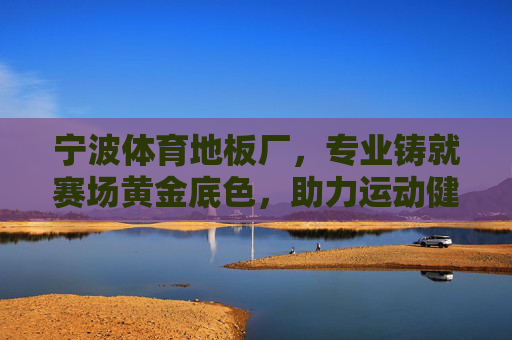 宁波体育地板厂，专业铸就赛场黄金底色，助力运动健儿逐梦前行，宁波体育地板厂，铸就赛场黄金底色，助力健儿逐梦前行