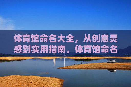 体育馆命名大全,从创意灵感到实用指南,体育馆命名,创意灵感到实用指南大全 体育馆命名大全,从创意灵感到实用指南,体育馆命名,创意灵感到实用指南大全