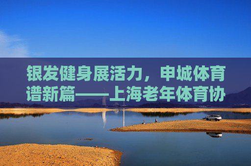 银发健身展活力,申城体育谱新篇——上海老年体育协会发展纪实,上海老年体育协会,银发健身谱新篇 银发健身展活力,申城体育谱新篇——上海老年体育协会发展纪实,上海老年体育协会,银发健身谱新篇