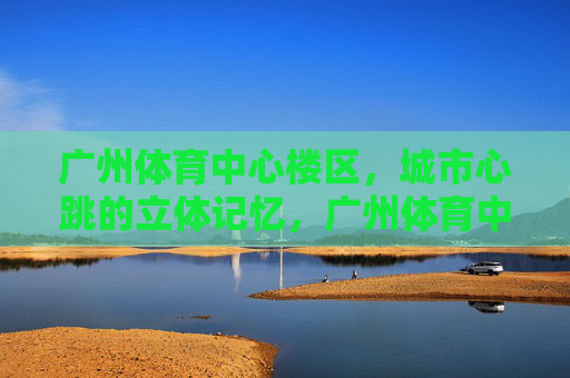 广州体育中心楼区,城市心跳的立体记忆,广州体育中心楼区,城市心跳的立体记忆 广州体育中心楼区,城市心跳的立体记忆,广州体育中心楼区,城市心跳的立体记忆