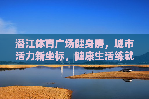 潜江体育广场健身房,城市活力新坐标,健康生活练就成,潜江体育广场健身房,城市活力新坐标,健康生活练就成 潜江体育广场健身房,城市活力新坐标,健康生活练就成,潜江体育广场健身房,城市活力新坐标,健康生活练就成