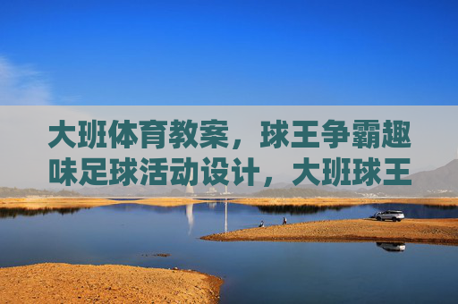 大班体育教案,球王争霸趣味足球活动设计,大班球王争霸趣味足球活动设计 大班体育教案,球王争霸趣味足球活动设计,大班球王争霸趣味足球活动设计