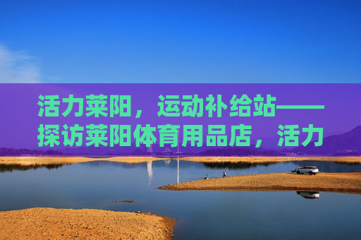 活力莱阳,运动补给站——探访莱阳体育用品店,活力莱阳,运动补给站——探访莱阳体育用品店 活力莱阳,运动补给站——探访莱阳体育用品店,活力莱阳,运动补给站——探访莱阳体育用品店