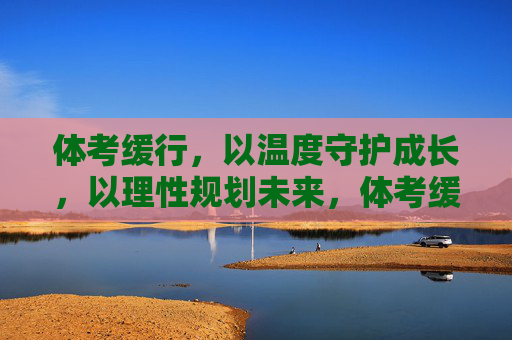 体考缓行,以温度守护成长,以理性规划未来,体考缓行,以温度守护成长,以理性规划未来 体考缓行,以温度守护成长,以理性规划未来,体考缓行,以温度守护成长,以理性规划未来