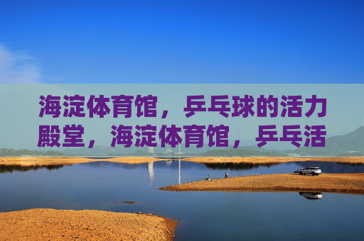 海淀体育馆，乒乓球的活力殿堂，海淀体育馆，乒乓活力殿堂