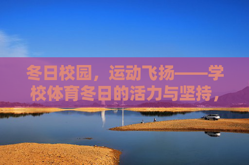 冬日校园，运动飞扬——学校体育冬日的活力与坚持，冬日校园运动飞扬，活力与坚持