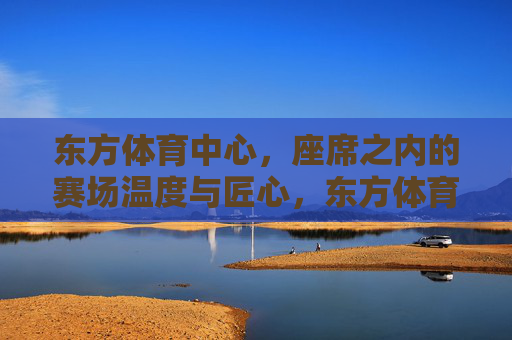 东方体育中心,座席之内的赛场温度与匠心,东方体育中心,座席之内的赛场温度与匠心 东方体育中心,座席之内的赛场温度与匠心,东方体育中心,座席之内的赛场温度与匠心