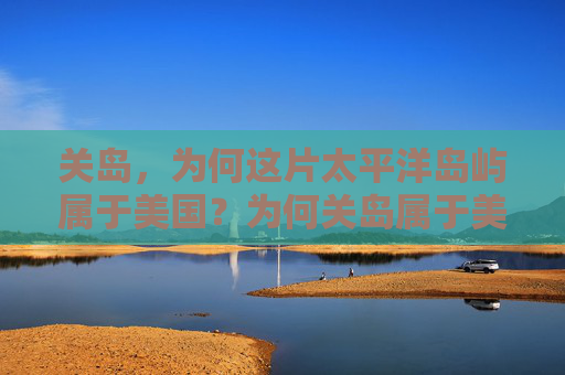 关岛，为何这片太平洋岛屿属于美国？为何关岛属于美国？