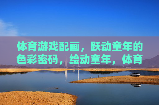体育游戏配画,跃动童年的色彩密码,绘动童年,体育游戏的色彩密码 体育游戏配画,跃动童年的色彩密码,绘动童年,体育游戏的色彩密码