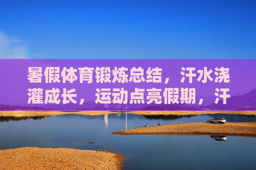 暑假体育锻炼总结，汗水浇灌成长，运动点亮假期，汗水浇灌成长，运动点亮假期