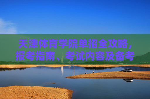 天津体育学院单招全攻略，报考指南、考试内容及备考建议，天津体育学院单招全攻略，报考指南、考试内容及备考建议
