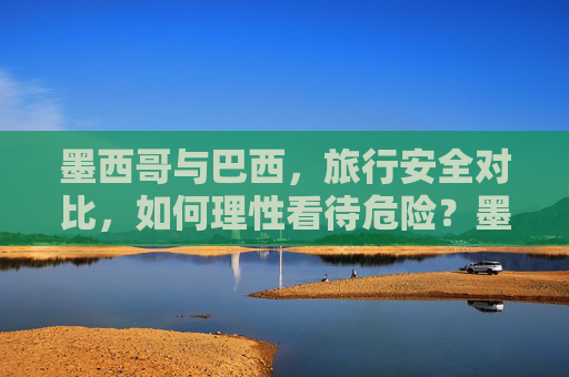 墨西哥与巴西，旅行安全对比，如何理性看待危险？墨西哥与巴西旅行安全对比，如何理性看待危险