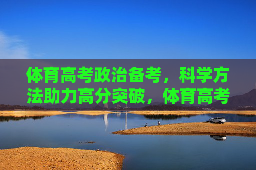 体育高考政治备考，科学方法助力高分突破，体育高考政治备考，科学方法引领高分突破