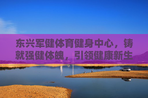 东兴军健体育健身中心，铸就强健体魄，引领健康新生活，东兴军健，铸就强健体魄，引领健康新生活