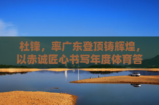杜锋，率广东登顶铸辉煌，以赤诚匠心书写年度体育答卷，杜锋率广东登顶，以赤诚匠心铸年度体育辉煌