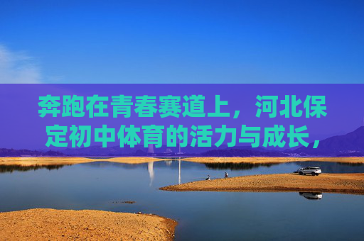 奔跑在青春赛道上，河北保定初中体育的活力与成长，奔跑青春赛道，河北保定初中体育的活力与成长
