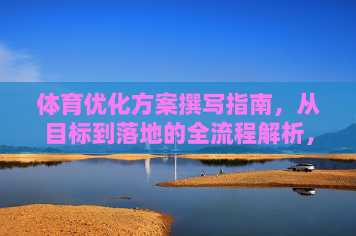 体育优化方案撰写指南,从目标到落地的全流程解析,体育优化方案撰写全流程指南,从目标设定到落地执行 体育优化方案撰写指南,从目标到落地的全流程解析,体育优化方案撰写全流程指南,从目标设定到落地执行