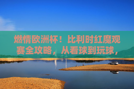 燃情欧洲杯!比利时红魔观赛全攻略,从看球到玩球,这样才够味!燃情欧洲杯,比利时红魔观赛全攻略,看球玩球才够味! 燃情欧洲杯!比利时红魔观赛全攻略,从看球到玩球,这样才够味!燃情欧洲杯,比利时红魔观赛全攻略,看球玩球才够味!
