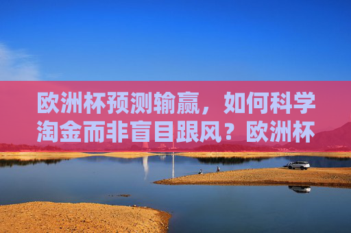欧洲杯预测输赢，如何科学淘金而非盲目跟风？欧洲杯预测科学淘金指南，告别盲目跟风