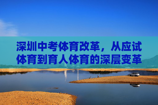 深圳中考体育改革,从应试体育到育人体育的深层变革,深圳中考体育改革,从应试到育人的深层变革 深圳中考体育改革,从应试体育到育人体育的深层变革,深圳中考体育改革,从应试到育人的深层变革