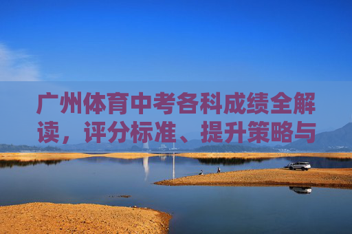 广州体育中考各科成绩全解读，评分标准、提升策略与备考指南，广州体育中考全攻略，评分标准、提升策略与备考指南