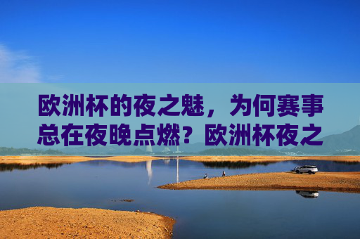 欧洲杯的夜之魅,为何赛事总在夜晚点燃?欧洲杯夜之魅,为何赛事总在夜晚点燃? 欧洲杯的夜之魅,为何赛事总在夜晚点燃?欧洲杯夜之魅,为何赛事总在夜晚点燃?