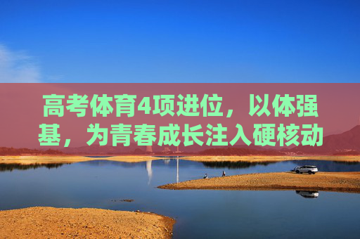 高考体育4项进位,以体强基,为青春成长注入硬核动能,高考体育4项进位,以体强基为青春注入硬核动能 高考体育4项进位,以体强基,为青春成长注入硬核动能,高考体育4项进位,以体强基为青春注入硬核动能