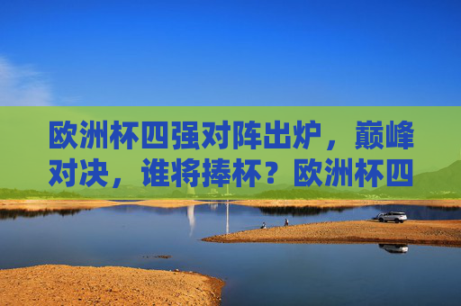 欧洲杯四强对阵出炉，巅峰对决，谁将捧杯？欧洲杯四强对阵出炉，巅峰对决谁将捧杯？