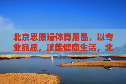 北京思康瑞体育用品，以专业品质，赋能健康生活，北京思康瑞体育用品，专业品质赋能健康生活