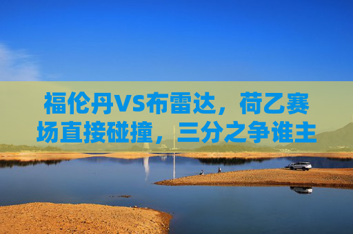 福伦丹VS布雷达，荷乙赛场直接碰撞，三分之争谁主沉浮？荷乙，福伦丹VS布雷达三分之争