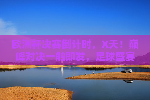 欧洲杯决赛倒计时，X天！巅峰对决一触即发，足球盛宴即将落幕，欧洲杯决赛倒计时X天，巅峰对决在即，足球盛宴将落幕