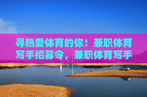 寻热爱体育的你！兼职体育写手招募令，兼职体育写手招募令，寻热爱体育的你