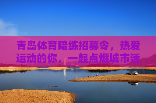 青岛体育陪练招募令,热爱运动的你,一起点燃城市活力!青岛体育陪练招募令,热爱运动,共燃城市活力! 青岛体育陪练招募令,热爱运动的你,一起点燃城市活力!青岛体育陪练招募令,热爱运动,共燃城市活力!