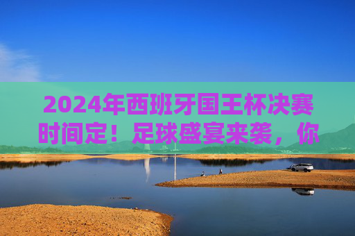 2024年西班牙国王杯决赛时间定!足球盛宴来袭,你准备好了吗?2024年西班牙国王杯决赛时间定!足球盛宴来袭 2024年西班牙国王杯决赛时间定!足球盛宴来袭,你准备好了吗?2024年西班牙国王杯决赛时间定!足球盛宴来袭