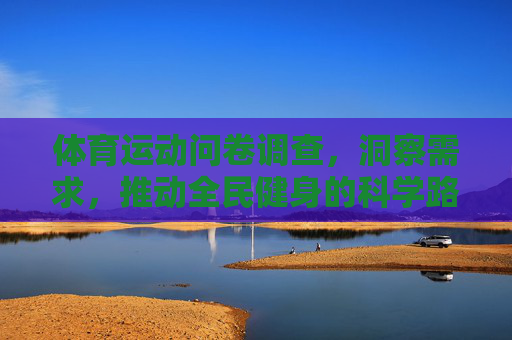 体育运动问卷调查，洞察需求，推动全民健身的科学路径，体育问卷探需求，科学路径促全民健身