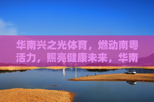 华南兴之光体育,燃动南粤活力,照亮健康未来,华南兴之光体育,燃动南粤活力,照亮健康未来 华南兴之光体育,燃动南粤活力,照亮健康未来,华南兴之光体育,燃动南粤活力,照亮健康未来