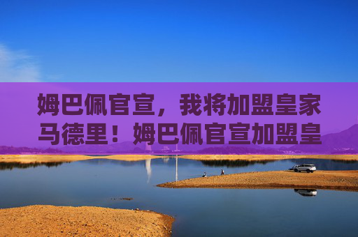 姆巴佩官宣，我将加盟皇家马德里！姆巴佩官宣加盟皇家马德里